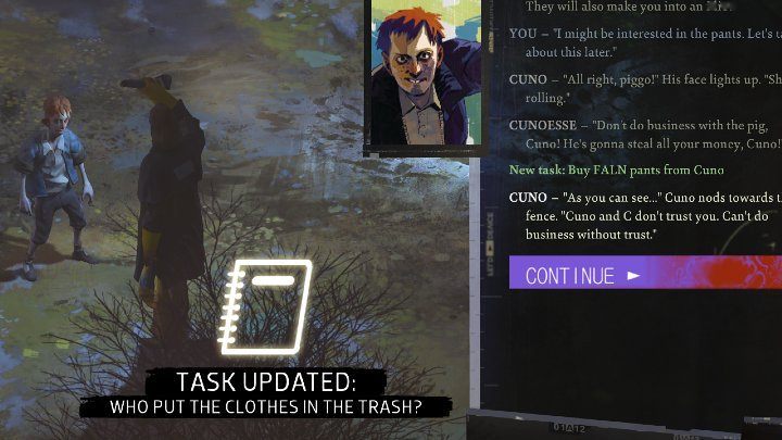 Before you can buy FALN sweatpants from Cuno, you first must find the victim's belongings that have been thrown into a dumpster (Open the trash container task) and then talk to Cuno about these items (Who put the clothes in the trash - Disco Elysium: Buy FALN pants from Cuno - walkthrough - Equipment - Disco Elysium Guide