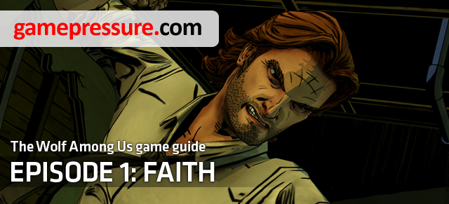 This guide to The Wolf Among Us contains a detailed walkthrough of the game and highlights crucial in-game choices and interactions between characters - The Wolf Among Us: Introduction Episode 1 Faith - The Wolf Among Us: Episode 1 Faith - The Wolf Among Us Game Guide
